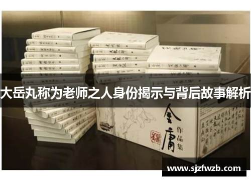 大岳丸称为老师之人身份揭示与背后故事解析